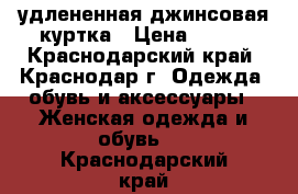 удлененная джинсовая куртка › Цена ­ 600 - Краснодарский край, Краснодар г. Одежда, обувь и аксессуары » Женская одежда и обувь   . Краснодарский край